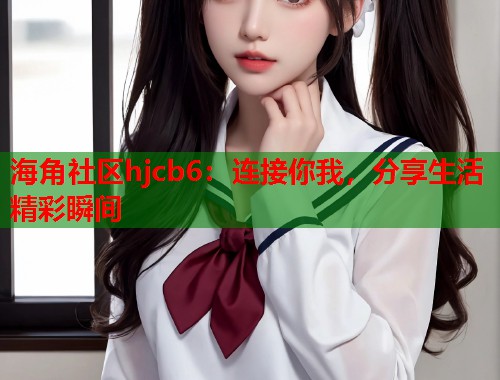 海角社区hjcb6：连接你我，分享生活精彩瞬间  第1张