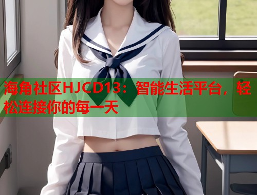 海角社区HJCD13：智能生活平台，轻松连接你的每一天  第2张