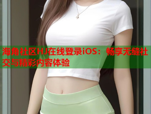 海角社区HJ在线登录iOS：畅享无缝社交与精彩内容体验  第1张