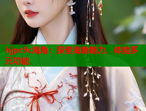 hjpc9c海角：探索海角魅力，体验多元功能  第1张