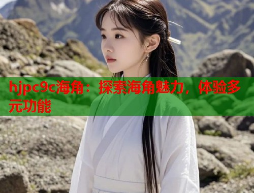 hjpc9c海角：探索海角魅力，体验多元功能  第2张