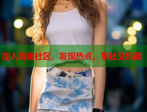 加入海角社区，发现热点，享社交乐趣  第1张