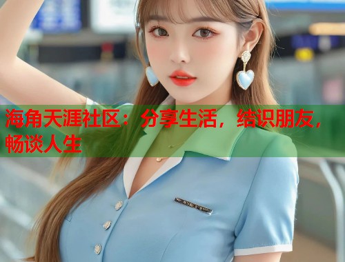 海角天涯社区：分享生活，结识朋友，畅谈人生  第2张