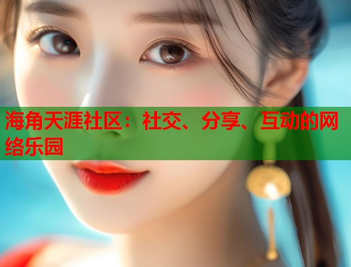 海角天涯社区：社交、分享、互动的网络乐园  第1张