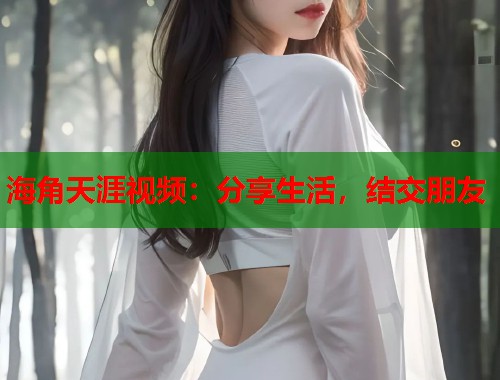 海角天涯视频：分享生活，结交朋友  第1张