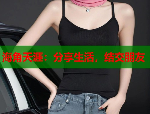 海角天涯：分享生活，结交朋友  第1张