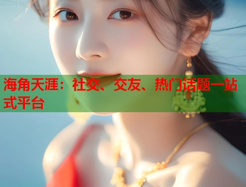 海角天涯：社交、交友、热门话题一站式平台  第1张