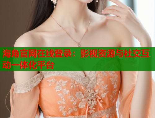 海角官网在线登录：影视资源与社交互动一体化平台  第1张