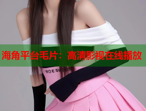 海角平台毛片：高清影视在线播放  第1张