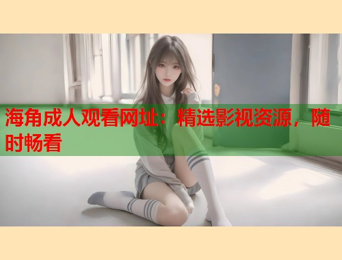海角成人观看网址：精选影视资源，随时畅看  第1张