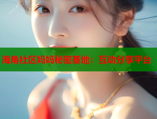 海角社区妈妈秘密基地：互动分享平台  第1张