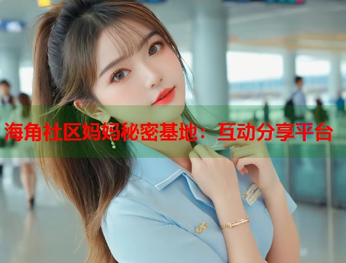 海角社区妈妈秘密基地：互动分享平台  第2张