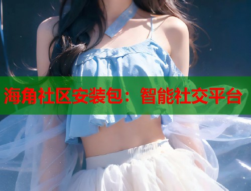 海角社区安装包：智能社交平台  第1张