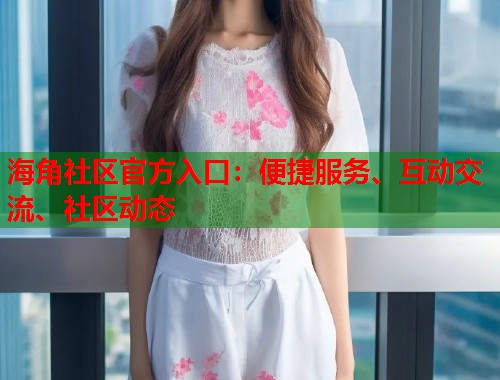 海角社区官方入口：便捷服务、互动交流、社区动态  第1张