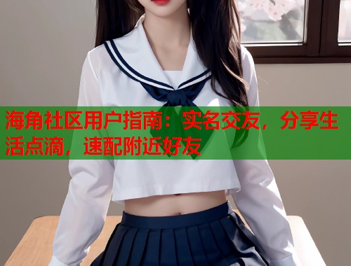 海角社区用户指南：实名交友，分享生活点滴，速配附近好友  第1张
