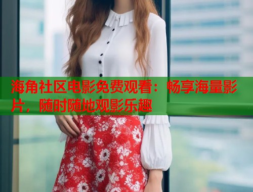 海角社区电影免费观看：畅享海量影片，随时随地观影乐趣  第1张