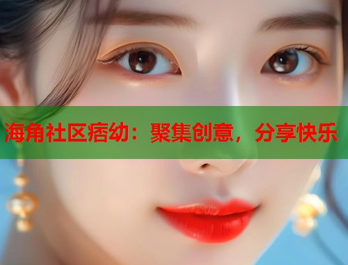 海角社区痞幼：聚集创意，分享快乐  第1张