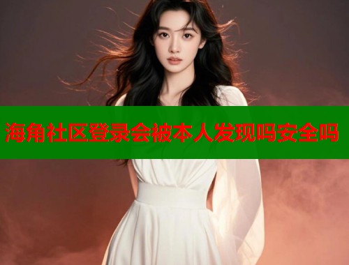 海角社区登录会被本人发现吗安全吗  第1张