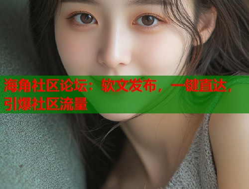 海角社区论坛：软文发布，一键直达，引爆社区流量  第1张
