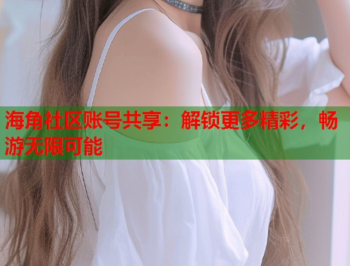 海角社区账号共享：解锁更多精彩，畅游无限可能  第2张