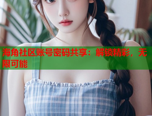 海角社区账号密码共享：解锁精彩，无限可能  第1张
