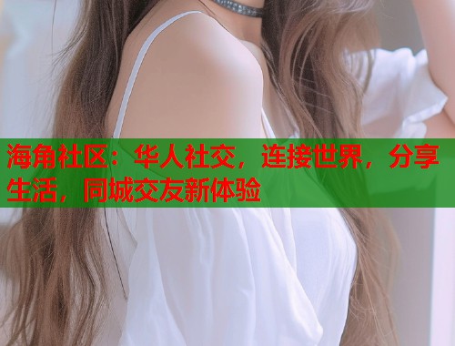 海角社区：华人社交，连接世界，分享生活，同城交友新体验  第1张