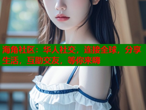 海角社区：华人社交，连接全球，分享生活，互助交友，等你来嗨  第1张