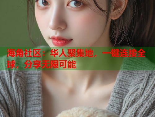 海角社区：华人聚集地，一键连接全球，分享无限可能  第2张