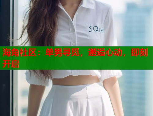 海角社区：单男寻觅，邂逅心动，即刻开启  第2张
