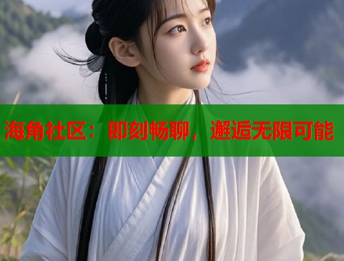 海角社区：即刻畅聊，邂逅无限可能  第2张