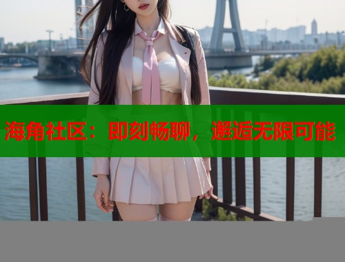 海角社区：即刻畅聊，邂逅无限可能  第1张