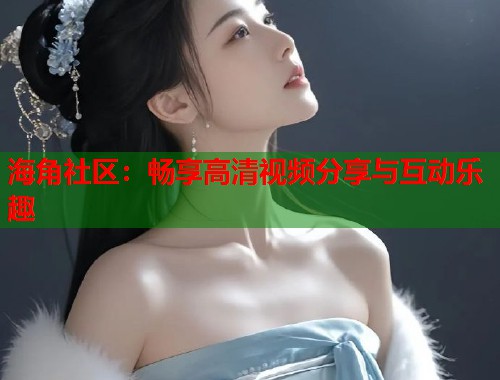 海角社区：畅享高清视频分享与互动乐趣  第1张