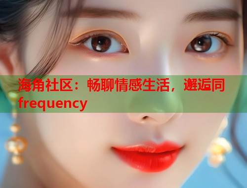 海角社区：畅聊情感生活，邂逅同 frequency  第1张