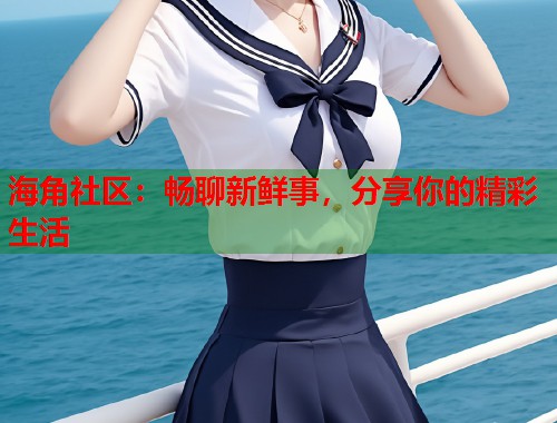 海角社区:畅聊新鲜事,分享你的精彩生活 第1张 海角社区:畅聊新鲜事,分享你的精彩生活 第1张