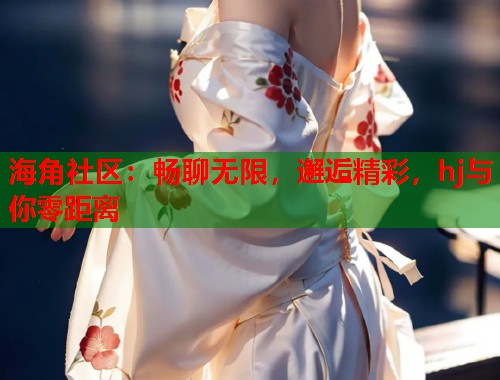 海角社区：畅聊无限，邂逅精彩，hj与你零距离  第1张