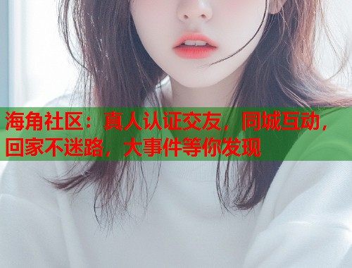 海角社区：真人认证交友，同城互动，回家不迷路，大事件等你发现  第1张