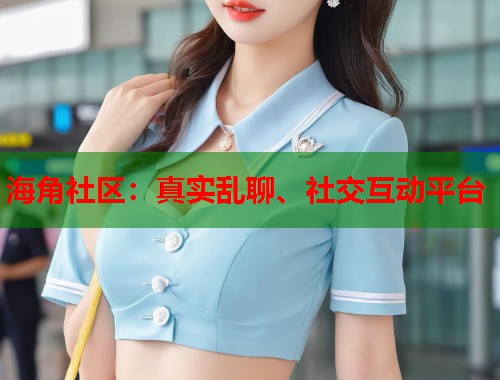 海角社区：真实乱聊、社交互动平台  第1张