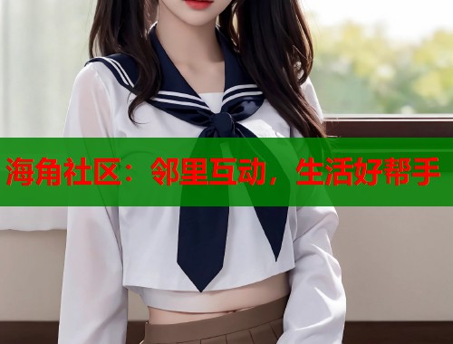 海角社区：邻里互动，生活好帮手  第1张