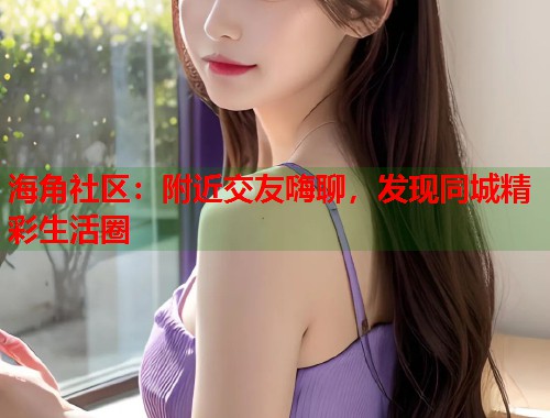 海角社区：附近交友嗨聊，发现同城精彩生活圈  第1张