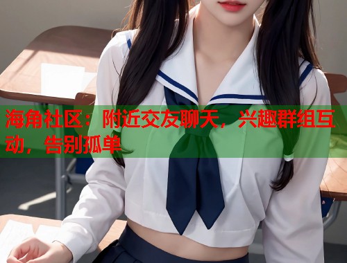 海角社区：附近交友聊天，兴趣群组互动，告别孤单  第1张