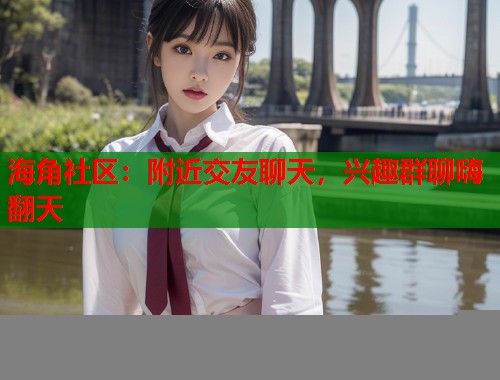 海角社区：附近交友聊天，兴趣群聊嗨翻天  第2张