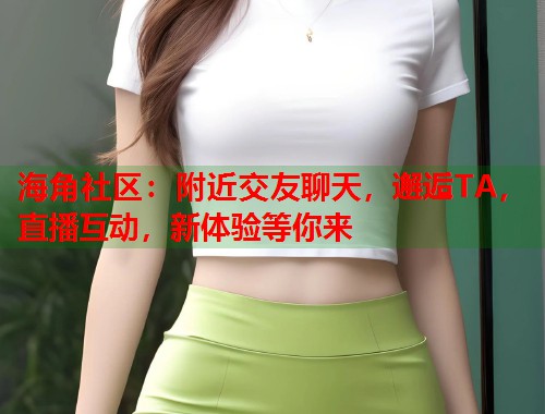 海角社区：附近交友聊天，邂逅TA，直播互动，新体验等你来  第1张