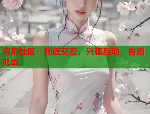 海角社区：附近交友，兴趣互动，告别孤单  第1张