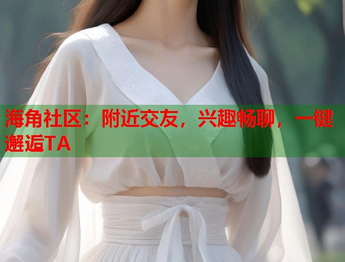 海角社区：附近交友，兴趣畅聊，一键邂逅TA  第2张