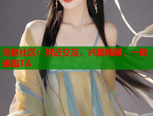 海角社区：附近交友，兴趣畅聊，一键邂逅TA  第1张
