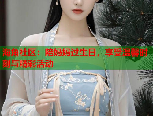 海角社区:陪妈妈过生日,享受温馨时刻与精彩活动 第1张 海角社区:陪妈妈过生日,享受温馨时刻与精彩活动 第1张