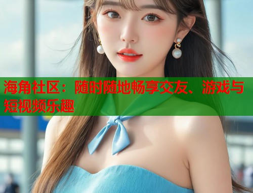 海角社区：随时随地畅享交友、游戏与短视频乐趣  第1张