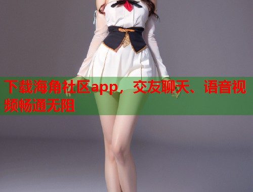 下载海角社区app，交友聊天、语音视频畅通无阻  第2张