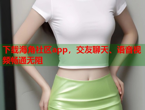 下载海角社区app，交友聊天、语音视频畅通无阻  第1张