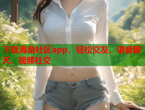 下载海角社区app，轻松交友、语音聊天、视频社交  第1张